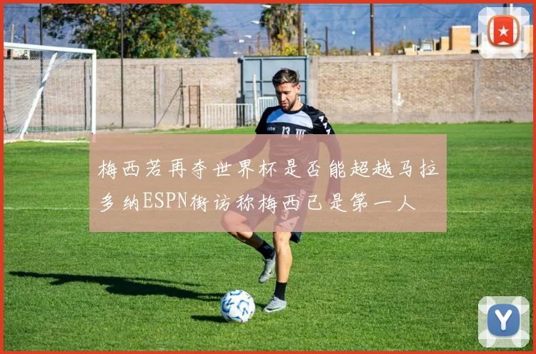 梅西若再夺世界杯是否能超越马拉多纳ESPN街访称梅西已是第一人