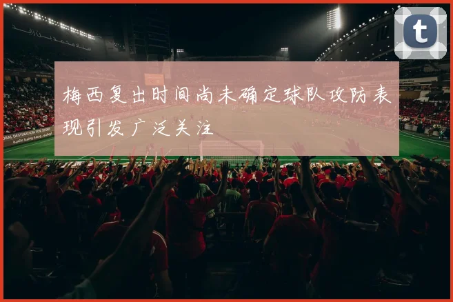 梅西复出时间尚未确定球队攻防表现引发广泛关注